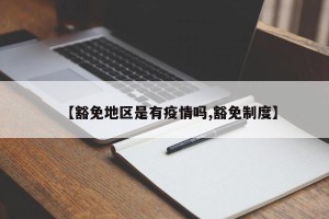 【豁免地区是有疫情吗,豁免制度】
