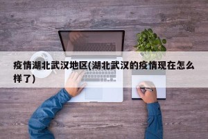 疫情湖北武汉地区(湖北武汉的疫情现在怎么样了)