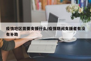 疫情地区需要支援什么/疫情期间支援者有没有补助