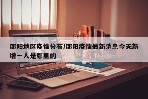 邵阳地区疫情分布/邵阳疫情最新消息今天新增一人是哪里的