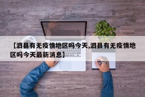 【泗县有无疫情地区吗今天,泗县有无疫情地区吗今天最新消息】