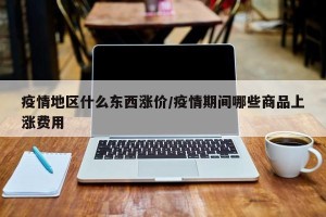 疫情地区什么东西涨价/疫情期间哪些商品上涨费用