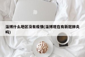 淄博什么地区没有疫情(淄博现在有新冠肺炎吗)