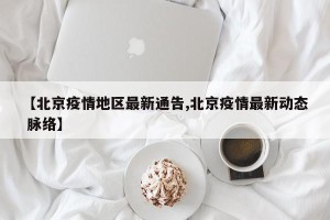 【北京疫情地区最新通告,北京疫情最新动态 脉络】