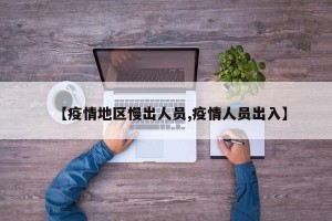 【疫情地区慢出人员,疫情人员出入】