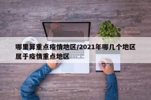 哪里算重点疫情地区/2021年哪几个地区属于疫情重点地区