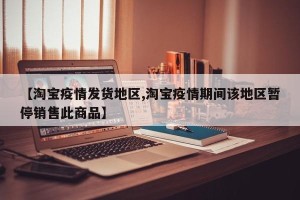 【淘宝疫情发货地区,淘宝疫情期间该地区暂停销售此商品】