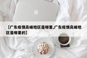 【广东疫情高峰地区是哪里,广东疫情高峰地区是哪里的】