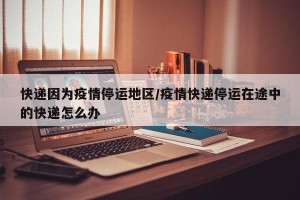 快递因为疫情停运地区/疫情快递停运在途中的快递怎么办