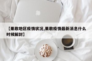 【果敢地区疫情状况,果敢疫情最新消息什么时候解封】