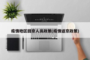 疫情地区回京人员政策(疫情返京政策)