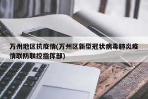 万州地区抗疫情(万州区新型冠状病毒肺炎疫情联防联控指挥部)
