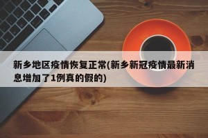 新乡地区疫情恢复正常(新乡新冠疫情最新消息增加了1例真的假的)