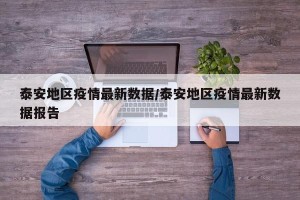 泰安地区疫情最新数据/泰安地区疫情最新数据报告