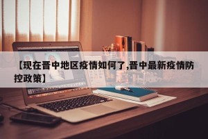 【现在晋中地区疫情如何了,晋中最新疫情防控政策】