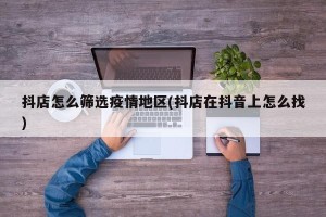 抖店怎么筛选疫情地区(抖店在抖音上怎么找)