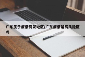 广东属于疫情高发地区/广东疫情是高风险区吗