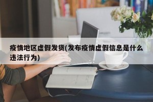 疫情地区虚假发货(发布疫情虚假信息是什么违法行为)