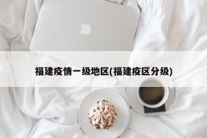 福建疫情一级地区(福建疫区分级)