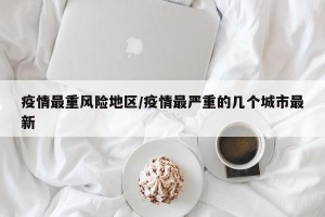 疫情最重风险地区/疫情最严重的几个城市最新