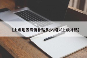 【上虞地区疫情补贴多少,绍兴上虞补贴】