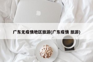 广东无疫情地区旅游(广东疫情 旅游)