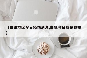 【白银地区今日疫情消息,白银今日疫情数据】