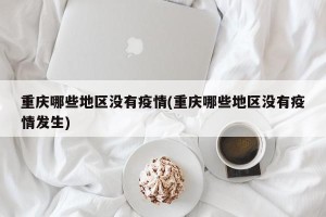 重庆哪些地区没有疫情(重庆哪些地区没有疫情发生)