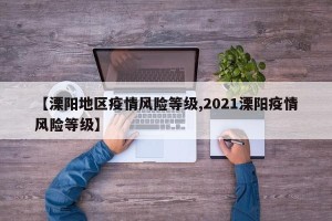 【溧阳地区疫情风险等级,2021溧阳疫情风险等级】