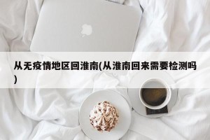从无疫情地区回淮南(从淮南回来需要检测吗)