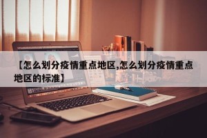 【怎么划分疫情重点地区,怎么划分疫情重点地区的标准】