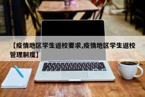 【疫情地区学生返校要求,疫情地区学生返校管理制度】