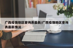 广西疫情地区查询表最新/广西疫情地区查询表最新情况