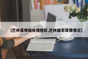 【巴林是哪国疫情地区,巴林国家疫情情况】