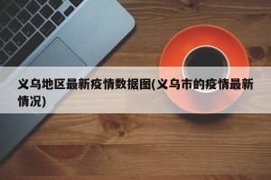 义乌地区最新疫情数据图(义乌市的疫情最新情况)