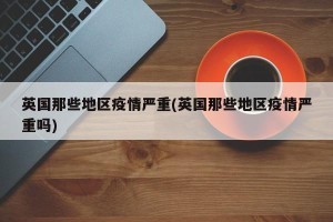 英国那些地区疫情严重(英国那些地区疫情严重吗)