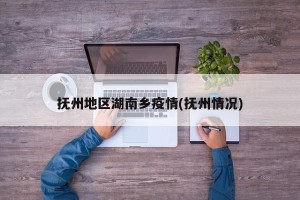 抚州地区湖南乡疫情(抚州情况)
