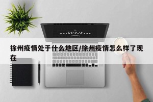 徐州疫情处于什么地区/徐州疫情怎么样了现在