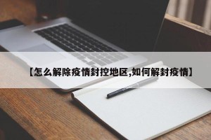 【怎么解除疫情封控地区,如何解封疫情】
