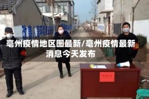 亳州疫情地区图最新/亳州疫情最新消息今天发布