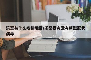 乐至有什么疫情地区/乐至县有没有新型冠状病毒