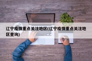 辽宁疫情重点关注地区(辽宁疫情重点关注地区查询)