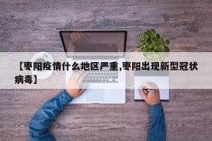 【枣阳疫情什么地区严重,枣阳出现新型冠状病毒】