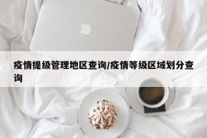 疫情提级管理地区查询/疫情等级区域划分查询