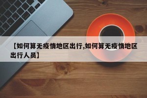 【如何算无疫情地区出行,如何算无疫情地区出行人员】