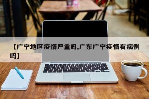 【广宁地区疫情严重吗,广东广宁疫情有病例吗】