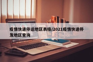 疫情快递停运地区表格/2021疫情快递停发地区查询