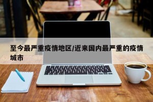 至今最严重疫情地区/近来国内最严重的疫情城市