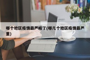 哪个地区疫情最严峻了(哪几个地区疫情最严重)
