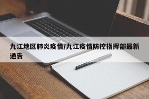 九江地区肺炎疫情/九江疫情防控指挥部最新通告